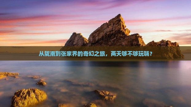 从陇南到张家界的奇幻之旅，两天够不够玩嗨？