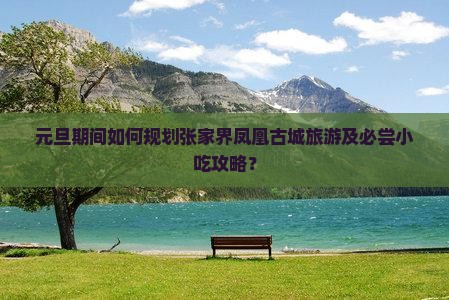 元旦期间如何规划张家界凤凰古城旅游及必尝小吃攻略？