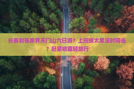 长春到张家界天门山六日游？上班族太累没时间去？赶紧收藏轻旅行