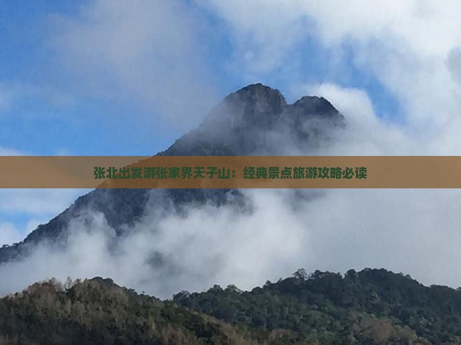 张北出发游张家界天子山：经典景点旅游攻略必读