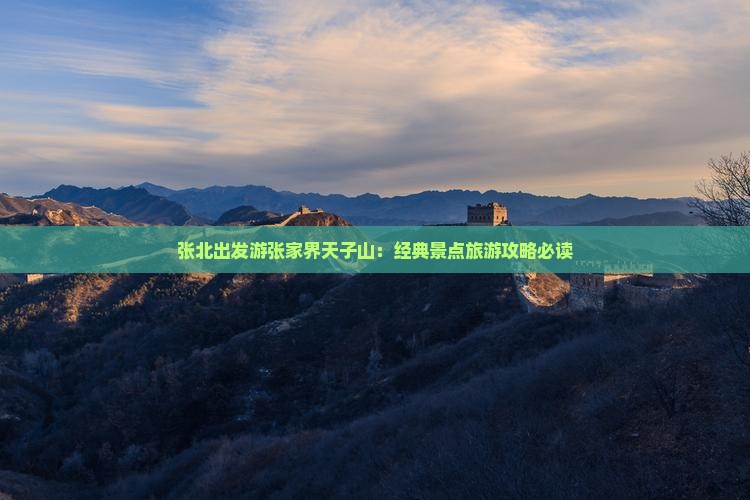 张北出发游张家界天子山：经典景点旅游攻略必读
