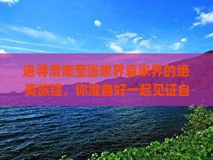 追寻渭南至张家界袁家界的绝美旅程，你准备好一起见证自然的奇迹了吗？