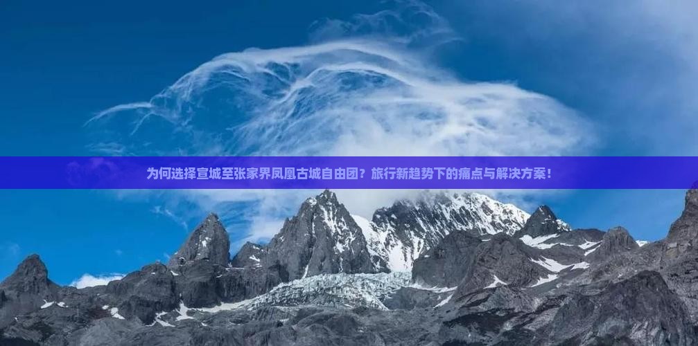 为何选择宣城至张家界凤凰古城自由团？旅行新趋势下的痛点与解决方案！