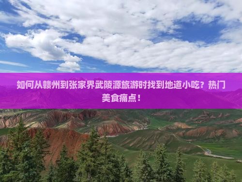 如何从赣州到张家界武陵源旅游时找到地道小吃？热门美食痛点！