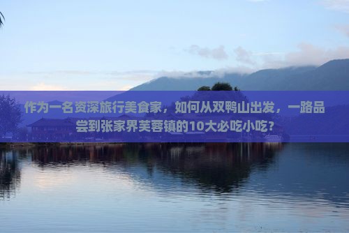 作为一名资深旅行美食家，如何从双鸭山出发，一路品尝到张家界芙蓉镇的10大必吃小吃？