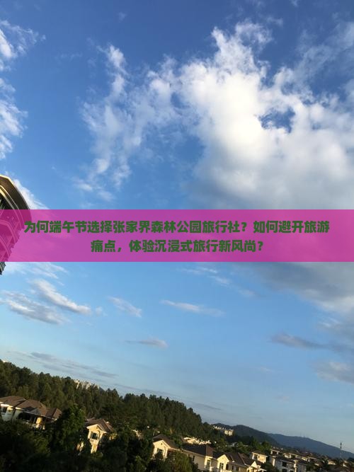 为何端午节选择张家界森林公园旅行社？如何避开旅游痛点，体验沉浸式旅行新风尚？