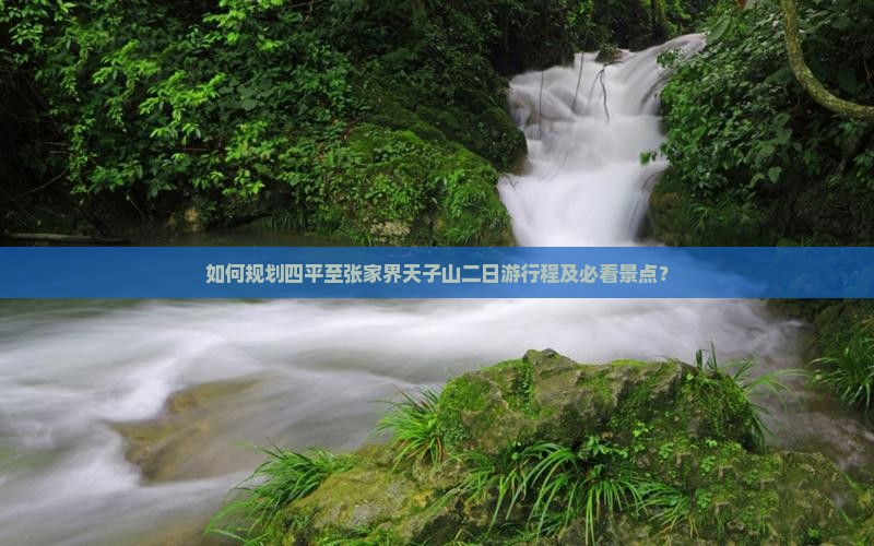 如何规划四平至张家界天子山二日游行程及必看景点？