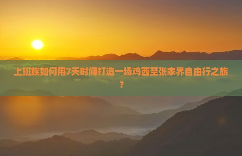 上班族如何用7天时间打造一场鸡西至张家界自由行之旅？