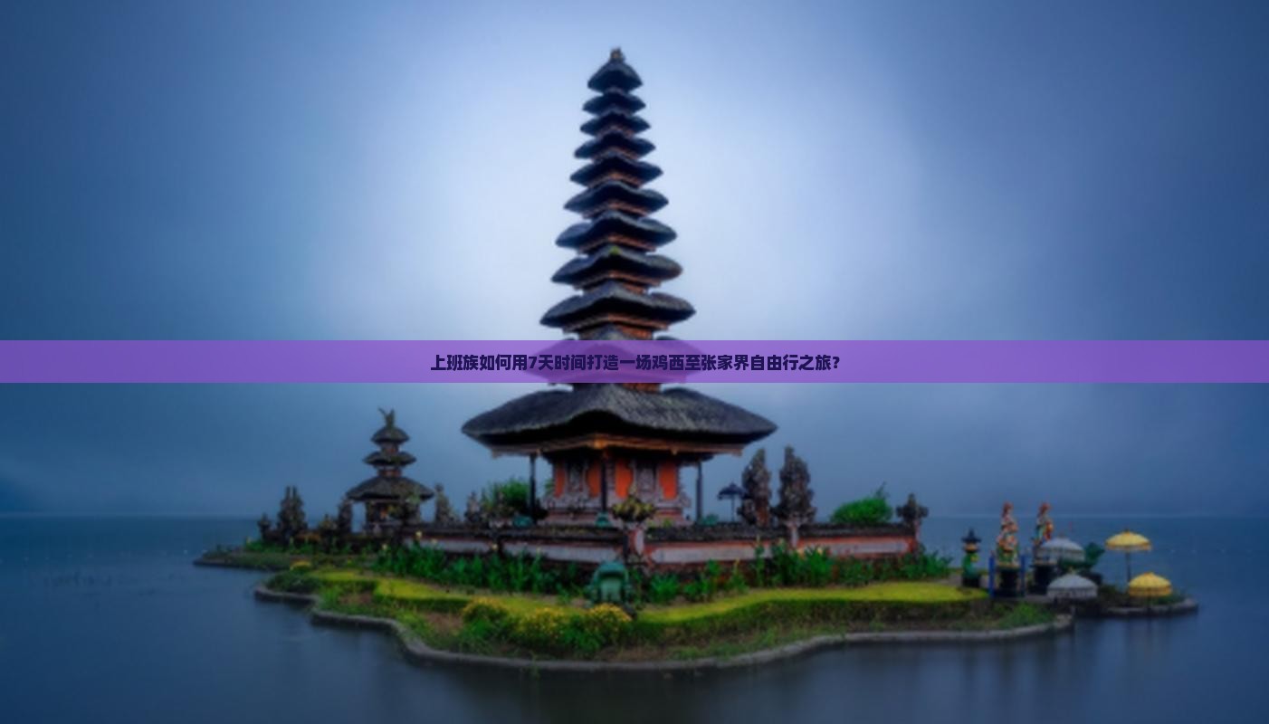 上班族如何用7天时间打造一场鸡西至张家界自由行之旅？