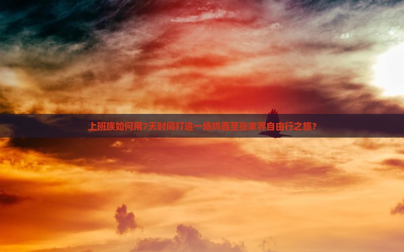 上班族如何用7天时间打造一场鸡西至张家界自由行之旅？