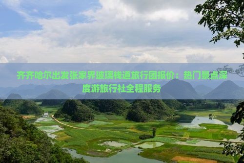 齐齐哈尔出发张家界玻璃栈道旅行团报价：热门景点深度游旅行社全程服务