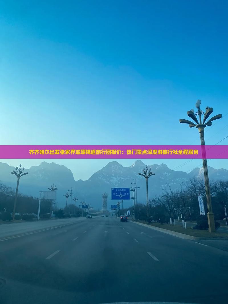 齐齐哈尔出发张家界玻璃栈道旅行团报价：热门景点深度游旅行社全程服务