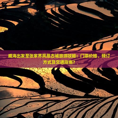 威海出发至张家界凤凰古城旅游攻略：门票价格、预订方式及交通指南？