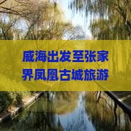 威海出发至张家界凤凰古城旅游攻略：门票价格、预订方式及交通指南？