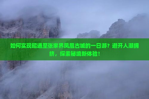 如何实现昭通至张家界凤凰古城的一日游？避开人潮拥挤，探索秘境新体验！