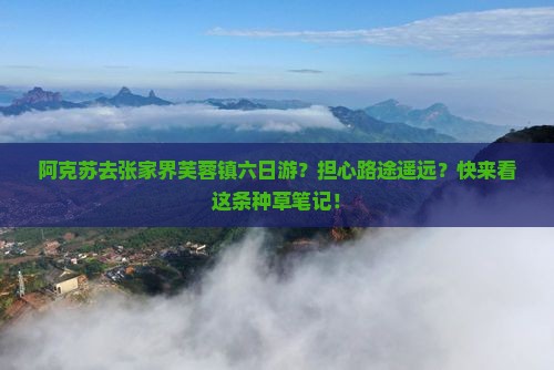 阿克苏去张家界芙蓉镇六日游？担心路途遥远？快来看这条种草笔记！