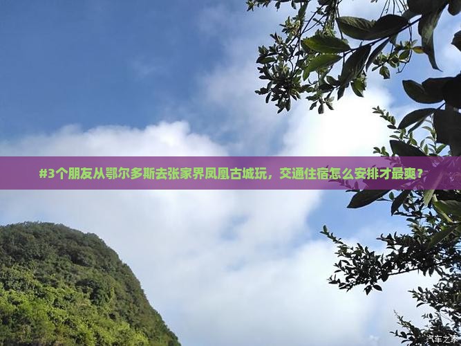 #3个朋友从鄂尔多斯去张家界凤凰古城玩，交通住宿怎么安排才最爽？
