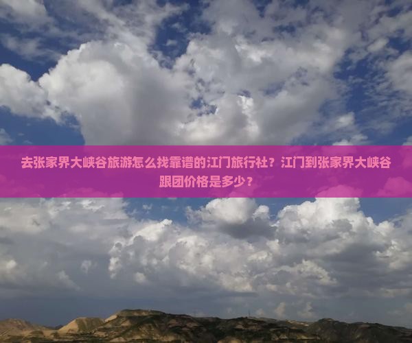 去张家界大峡谷旅游怎么找靠谱的江门旅行社？江门到张家界大峡谷跟团价格是多少？
