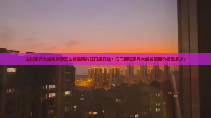 去张家界大峡谷旅游怎么找靠谱的江门旅行社？江门到张家界大峡谷跟团价格是多少？