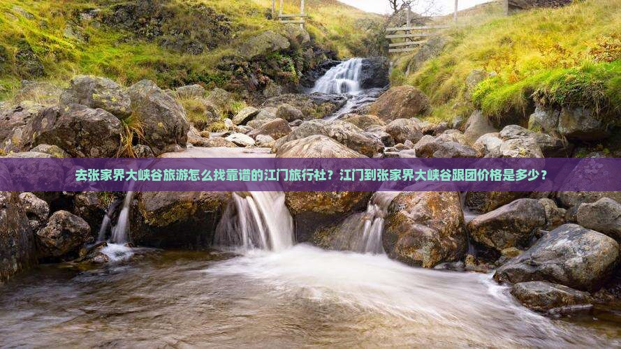 去张家界大峡谷旅游怎么找靠谱的江门旅行社？江门到张家界大峡谷跟团价格是多少？