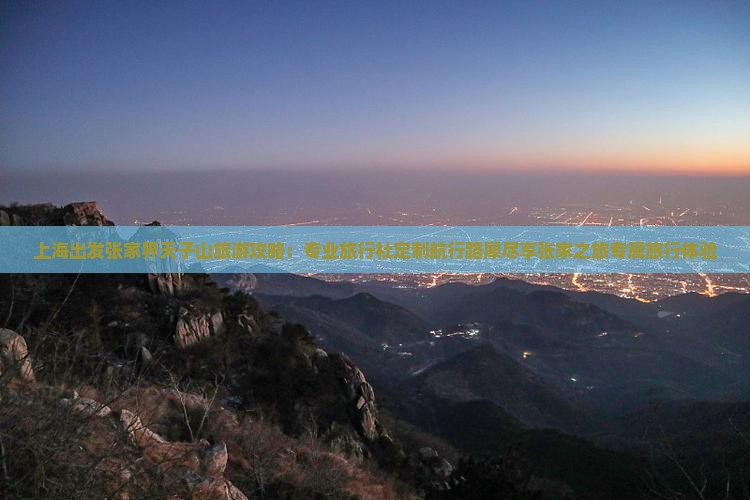 上海出发张家界天子山旅游攻略：专业旅行社定制航行路犀尽享张家之旅专属旅行体验