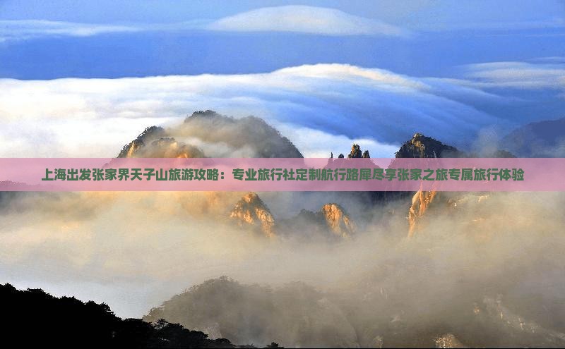上海出发张家界天子山旅游攻略：专业旅行社定制航行路犀尽享张家之旅专属旅行体验