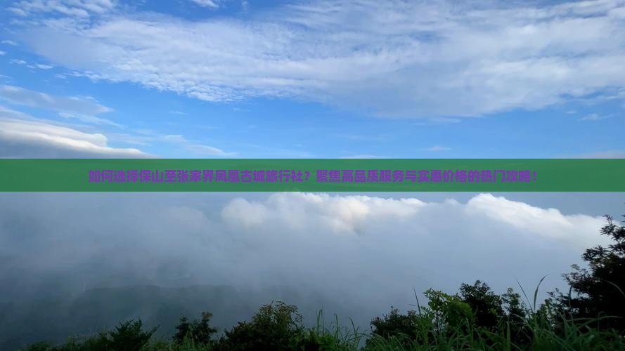 如何选择保山至张家界凤凰古城旅行社？聚焦高品质服务与实惠价格的热门攻略！