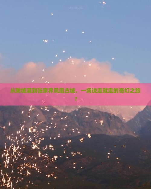 从防城港到张家界凤凰古城，一场说走就走的奇幻之旅？