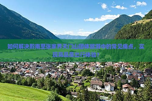 如何解决黔南至张家界天门山团体旅游中的常见痛点，实现高品质出行体验？