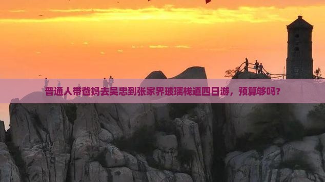 普通人带爸妈去吴忠到张家界玻璃栈道四日游，预算够吗？