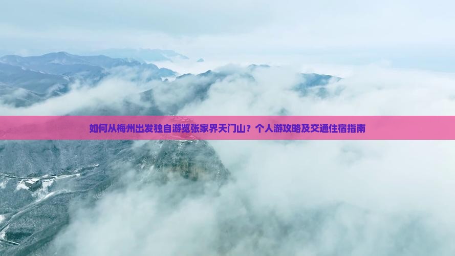 如何从梅州出发独自游览张家界天门山？个人游攻略及交通住宿指南