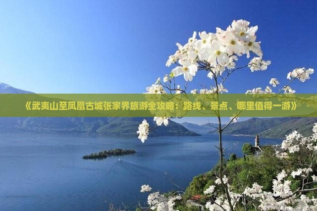 《武夷山至凤凰古城张家界旅游全攻略：路线、景点、哪里值得一游》