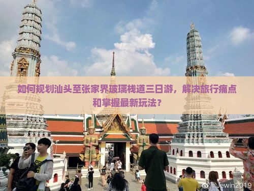 如何规划汕头至张家界玻璃栈道三日游，解决旅行痛点和掌握最新玩法？