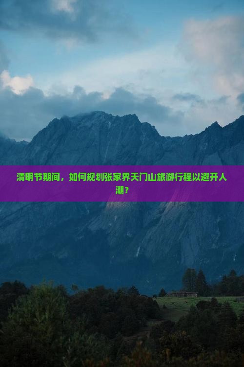 清明节期间，如何规划张家界天门山旅游行程以避开人潮？