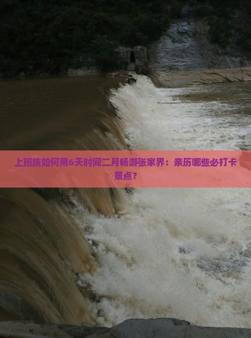 上班族如何用6天时间二月畅游张家界：亲历哪些必打卡景点？