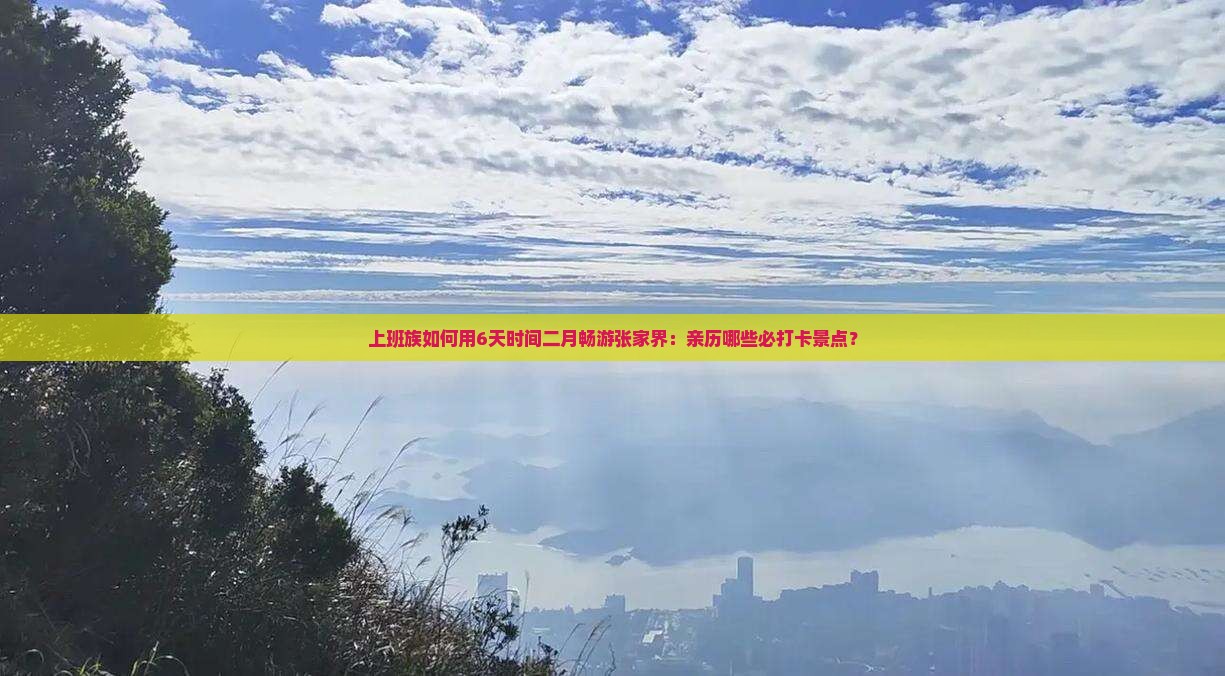 上班族如何用6天时间二月畅游张家界：亲历哪些必打卡景点？