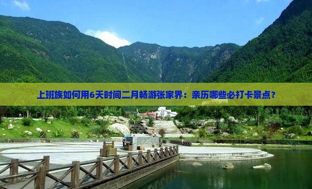 上班族如何用6天时间二月畅游张家界：亲历哪些必打卡景点？