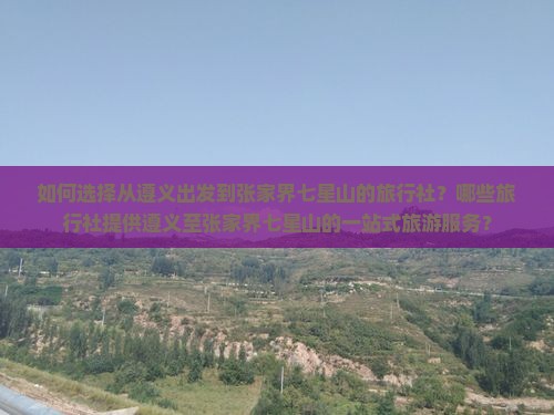 如何选择从遵义出发到张家界七星山的旅行社？哪些旅行社提供遵义至张家界七星山的一站式旅游服务？