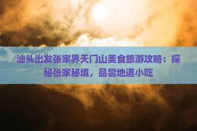 汕头出发张家界天门山美食旅游攻略：探秘张家秘境，品尝地道小吃