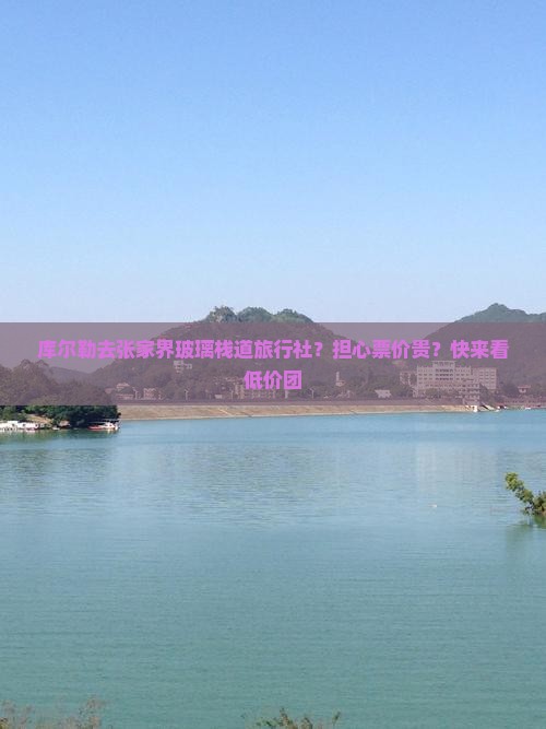 库尔勒去张家界玻璃栈道旅行社？担心票价贵？快来看低价团