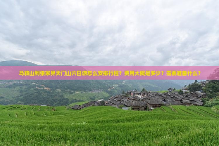 马鞍山到张家界天门山六日游怎么安排行程？费用大概是多少？需要准备什么？