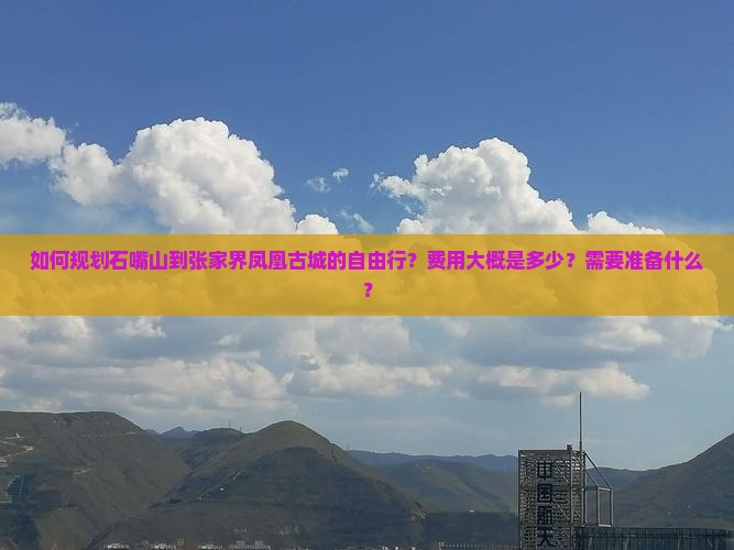 如何规划石嘴山到张家界凤凰古城的自由行？费用大概是多少？需要准备什么？