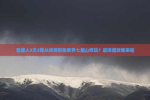 普通人3天2晚从蚌埠到张家界七星山咋玩？超详细攻略来啦