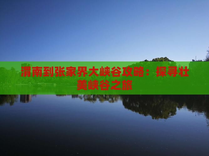 渭南到张家界大峡谷攻略：探寻壮美峡谷之旅
