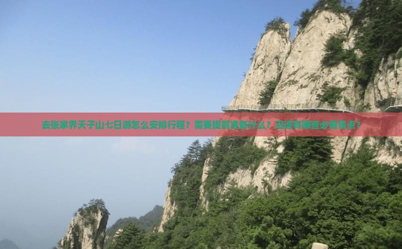 去张家界天子山七日游怎么安排行程？需要提前准备什么？沿途有哪些必看景点？