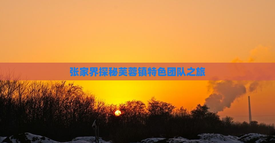 张家界探秘芙蓉镇特色团队之旅