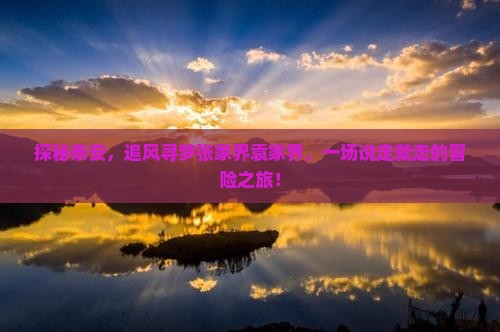 探秘泰安，追风寻梦张家界袁家界，一场说走就走的冒险之旅！