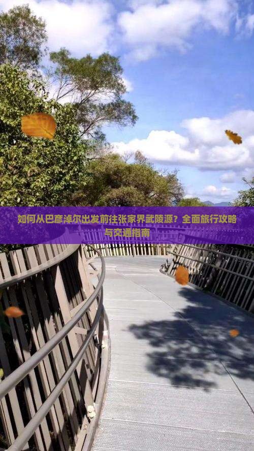 如何从巴彦淖尔出发前往张家界武陵源？全面旅行攻略与交通指南