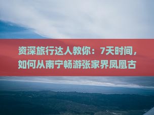 资深旅行达人教你：7天时间，如何从南宁畅游张家界凤凰古城？