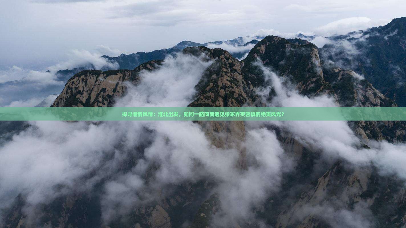 探寻湘韵风情：淮北出发，如何一路向南遇见张家界芙蓉镇的绝美风光？